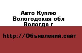 Авто Куплю. Вологодская обл.,Вологда г.